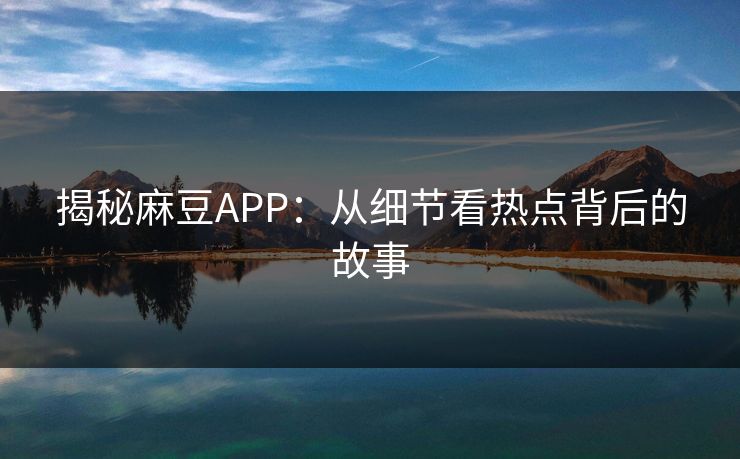 揭秘麻豆APP:从细节看热点背后的故事 第1张 揭秘麻豆APP:从细节看热点背后的故事 第1张