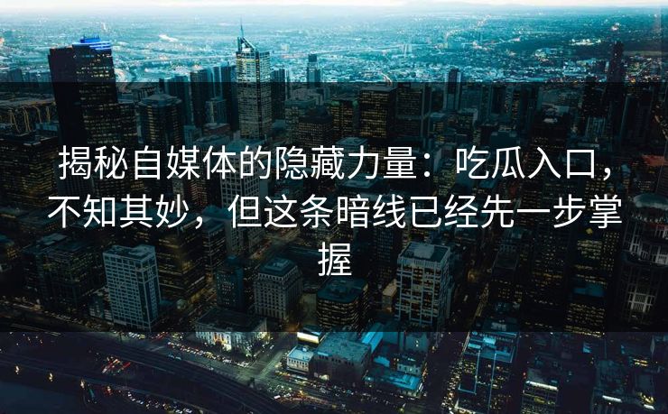 揭秘自媒体的隐藏力量:吃瓜入口,不知其妙,但这条暗线已经先一步掌握 第1张 揭秘自媒体的隐藏力量:吃瓜入口,不知其妙,但这条暗线已经先一步掌握 第1张