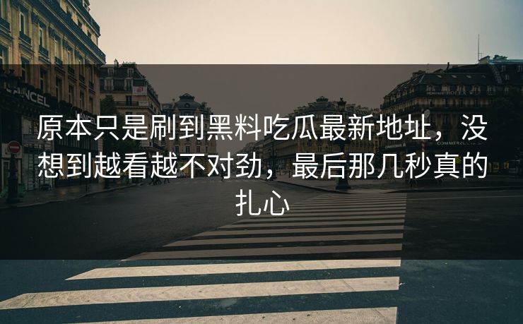 原本只是刷到黑料吃瓜最新地址，没想到越看越不对劲，最后那几秒真的扎心  第1张