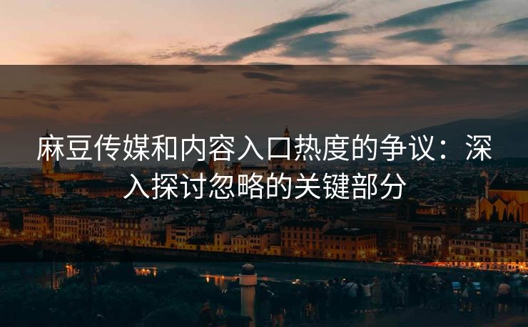 麻豆传媒和内容入口热度的争议:深入探讨忽略的关键部分 第1张 麻豆传媒和内容入口热度的争议:深入探讨忽略的关键部分 第1张