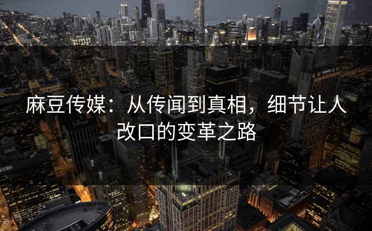 麻豆传媒：从传闻到真相，细节让人改口的变革之路  第1张