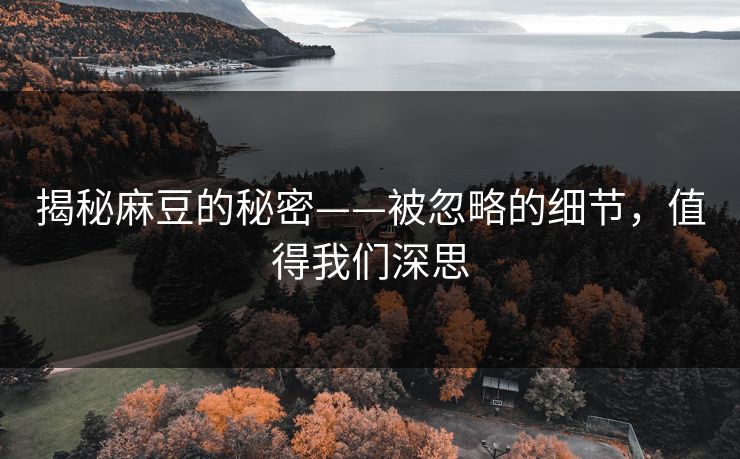 揭秘麻豆的秘密——被忽略的细节,值得我们深思 第1张 揭秘麻豆的秘密——被忽略的细节,值得我们深思 第1张