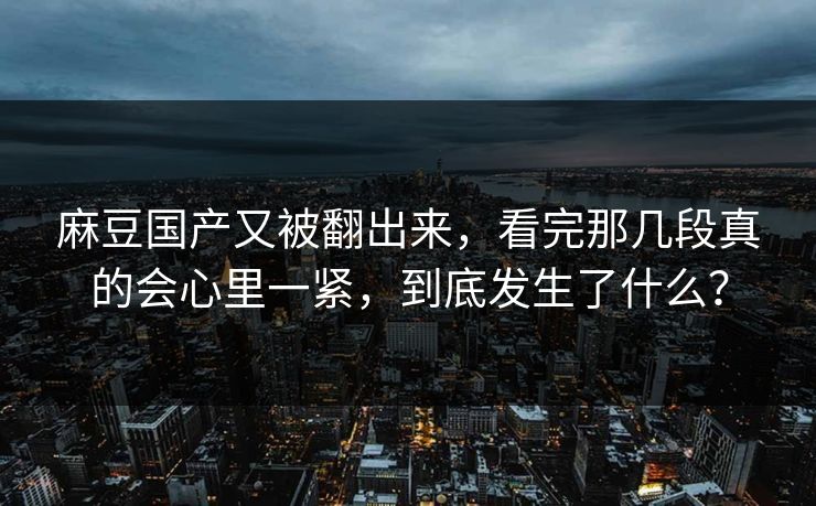 麻豆国产又被翻出来，看完那几段真的会心里一紧，到底发生了什么？  第1张