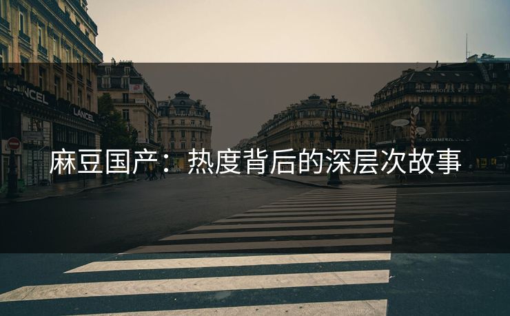 麻豆国产：热度背后的深层次故事  第1张