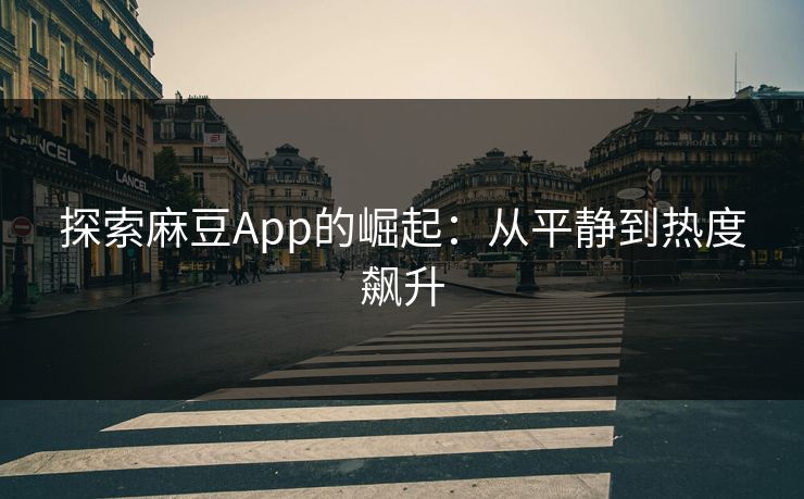 探索麻豆App的崛起：从平静到热度飙升  第1张