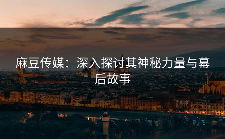 麻豆传媒：深入探讨其神秘力量与幕后故事  第1张