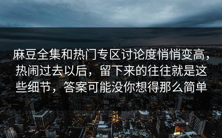 麻豆全集和热门专区讨论度悄悄变高，热闹过去以后，留下来的往往就是这些细节，答案可能没你想得那么简单  第1张