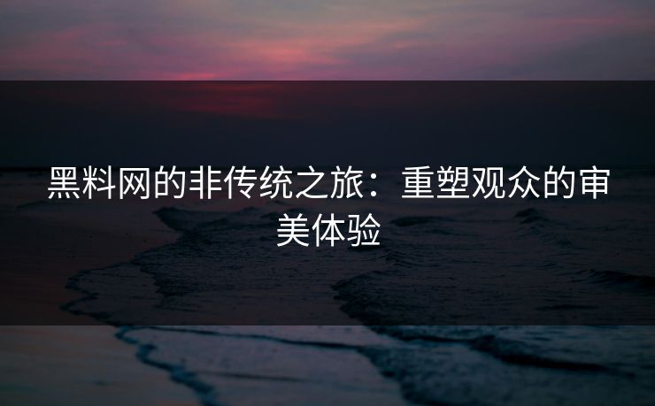 黑料网的非传统之旅：重塑观众的审美体验  第1张