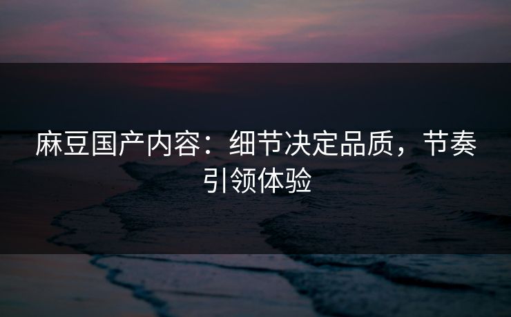 麻豆国产内容：细节决定品质，节奏引领体验  第1张