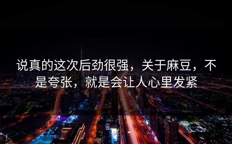 说真的这次后劲很强，关于麻豆，不是夸张，就是会让人心里发紧  第1张
