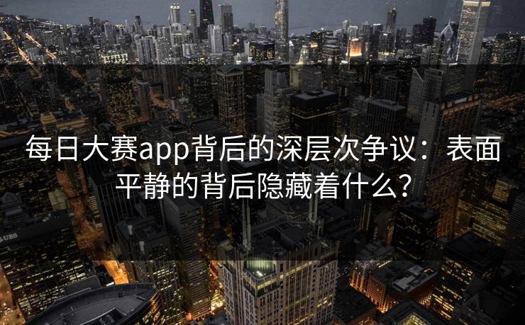 每日大赛app背后的深层次争议：表面平静的背后隐藏着什么？  第1张