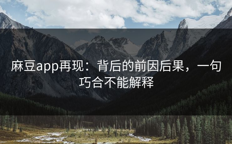 麻豆app再现：背后的前因后果，一句巧合不能解释  第1张