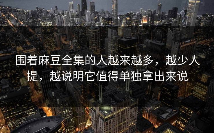 围着麻豆全集的人越来越多，越少人提，越说明它值得单独拿出来说  第1张