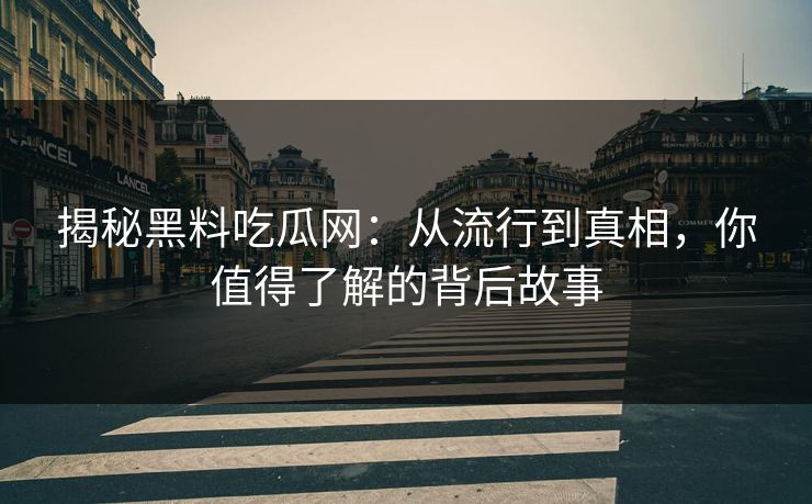 揭秘黑料吃瓜网：从流行到真相，你值得了解的背后故事  第1张