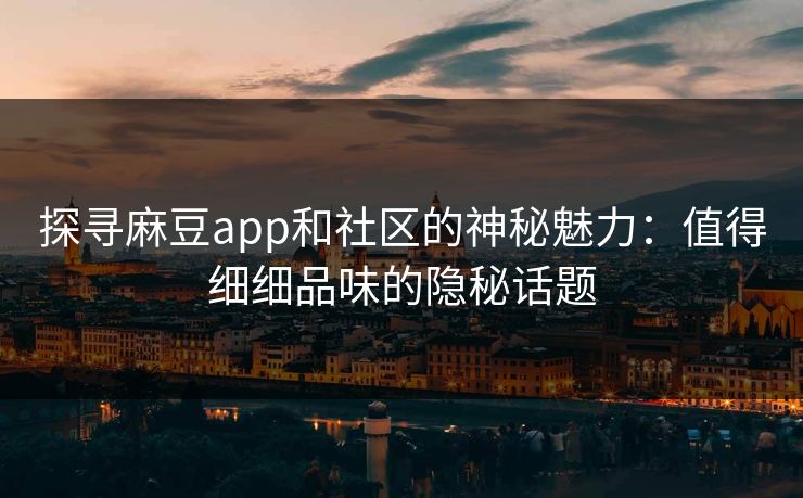 探寻麻豆app和社区的神秘魅力：值得细细品味的隐秘话题  第1张