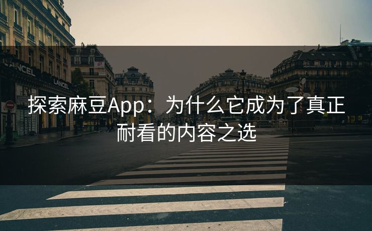 探索麻豆App：为什么它成为了真正耐看的内容之选  第1张