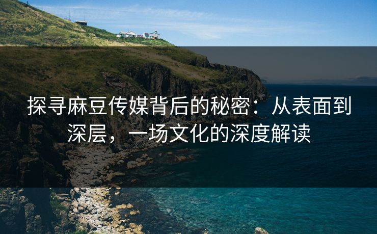 探寻麻豆传媒背后的秘密：从表面到深层，一场文化的深度解读  第1张