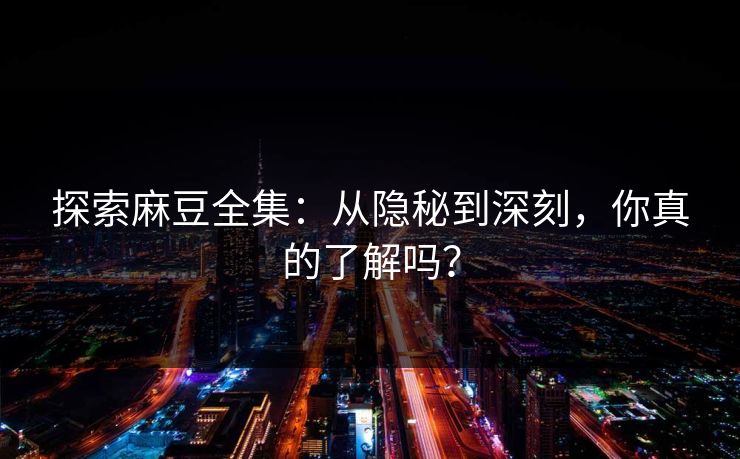 探索麻豆全集：从隐秘到深刻，你真的了解吗？  第1张