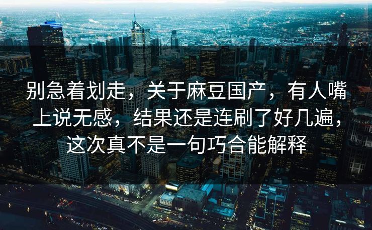 别急着划走，关于麻豆国产，有人嘴上说无感，结果还是连刷了好几遍，这次真不是一句巧合能解释  第1张