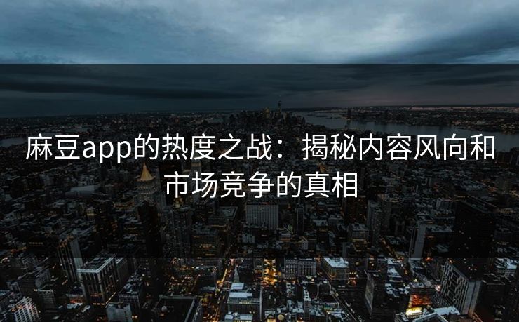 麻豆app的热度之战：揭秘内容风向和市场竞争的真相  第1张