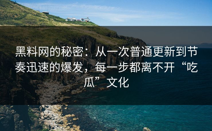 黑料网的秘密：从一次普通更新到节奏迅速的爆发，每一步都离不开“吃瓜”文化  第1张