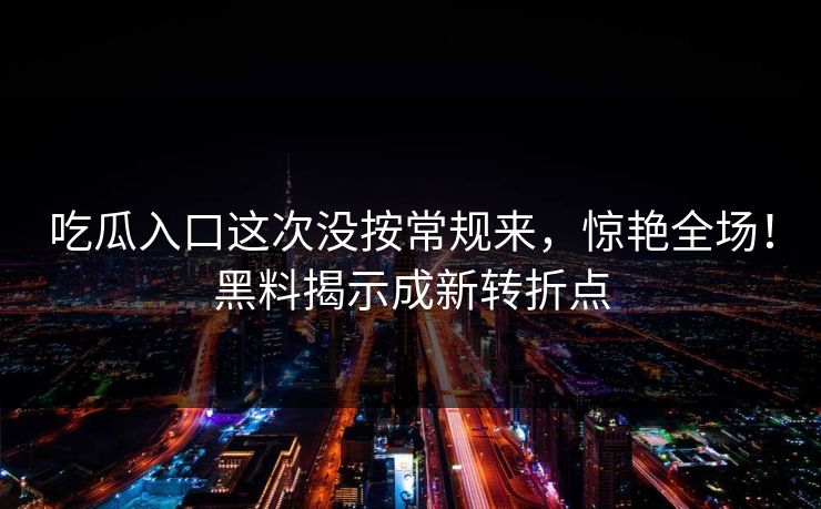 吃瓜入口这次没按常规来，惊艳全场！黑料揭示成新转折点  第1张