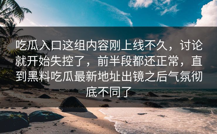 吃瓜入口这组内容刚上线不久，讨论就开始失控了，前半段都还正常，直到黑料吃瓜最新地址出镜之后气氛彻底不同了  第1张