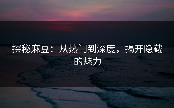 探秘麻豆：从热门到深度，揭开隐藏的魅力  第1张