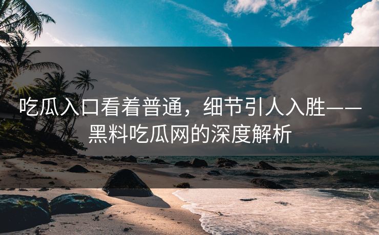 吃瓜入口看着普通，细节引人入胜——黑料吃瓜网的深度解析  第1张
