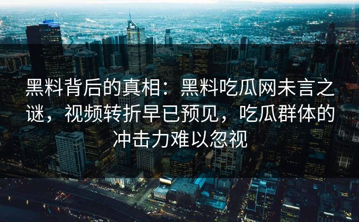 黑料背后的真相：黑料吃瓜网未言之谜，视频转折早已预见，吃瓜群体的冲击力难以忽视  第1张