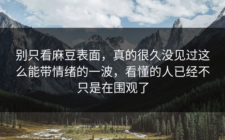 别只看麻豆表面，真的很久没见过这么能带情绪的一波，看懂的人已经不只是在围观了  第1张
