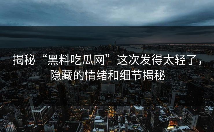 揭秘“黑料吃瓜网”这次发得太轻了，隐藏的情绪和细节揭秘  第1张