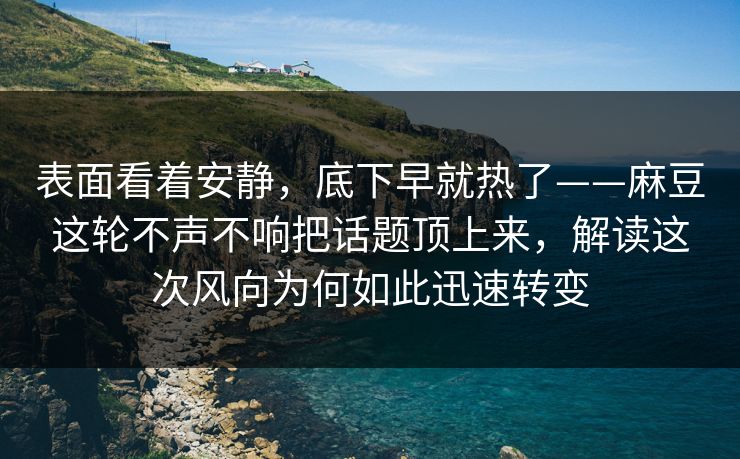 表面看着安静，底下早就热了——麻豆这轮不声不响把话题顶上来，解读这次风向为何如此迅速转变  第1张