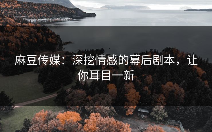 麻豆传媒：深挖情感的幕后剧本，让你耳目一新  第1张