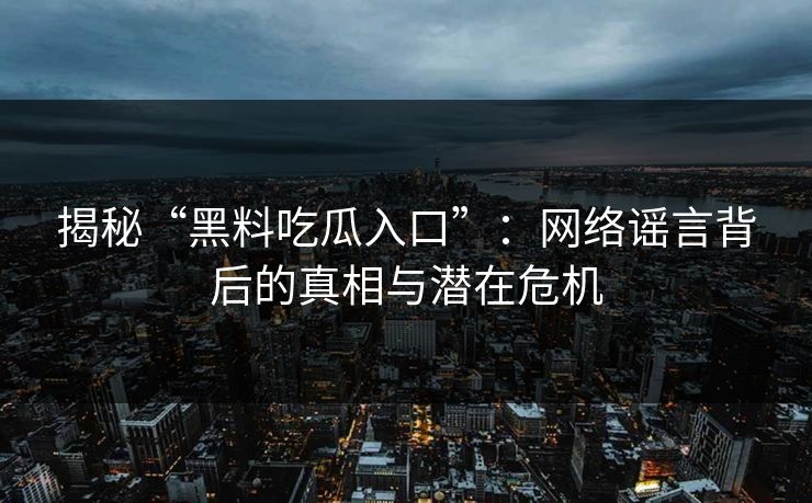 揭秘“黑料吃瓜入口”：网络谣言背后的真相与潜在危机  第1张