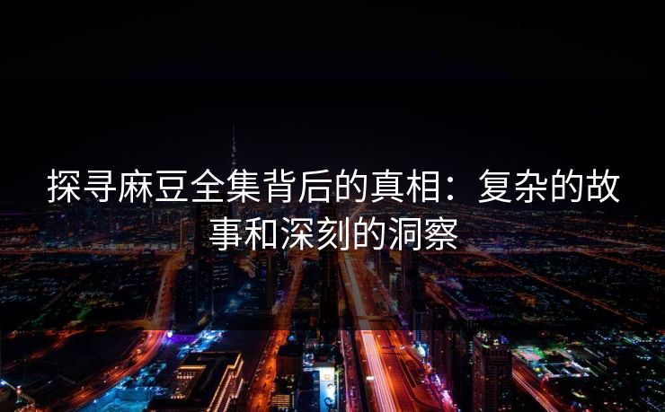 探寻麻豆全集背后的真相：复杂的故事和深刻的洞察  第1张