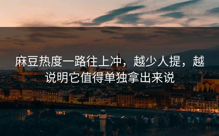 麻豆热度一路往上冲，越少人提，越说明它值得单独拿出来说  第1张