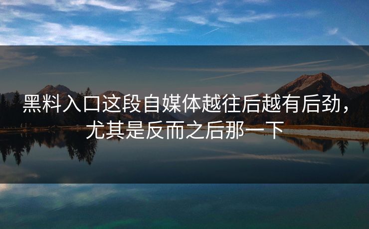 黑料入口这段自媒体越往后越有后劲，尤其是反而之后那一下  第1张