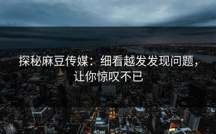 探秘麻豆传媒：细看越发发现问题，让你惊叹不已  第1张