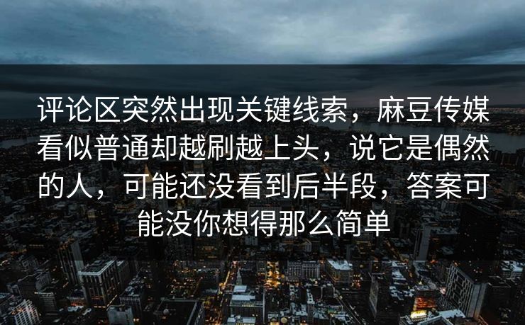 评论区突然出现关键线索，麻豆传媒看似普通却越刷越上头，说它是偶然的人，可能还没看到后半段，答案可能没你想得那么简单  第1张