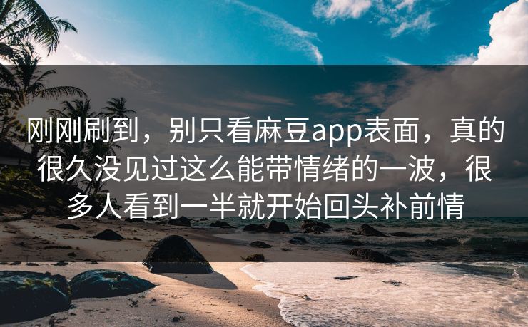 刚刚刷到，别只看麻豆app表面，真的很久没见过这么能带情绪的一波，很多人看到一半就开始回头补前情  第1张