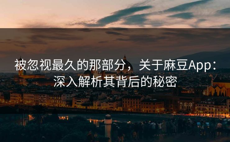 被忽视最久的那部分，关于麻豆App：深入解析其背后的秘密  第1张
