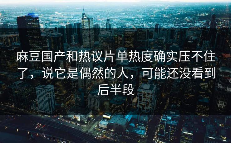 麻豆国产和热议片单热度确实压不住了，说它是偶然的人，可能还没看到后半段  第1张