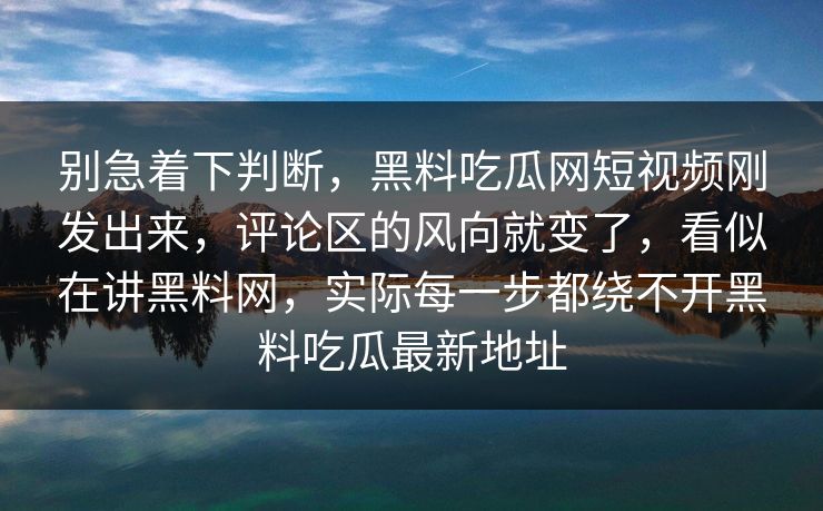 别急着下判断，黑料吃瓜网短视频刚发出来，评论区的风向就变了，看似在讲黑料网，实际每一步都绕不开黑料吃瓜最新地址  第1张