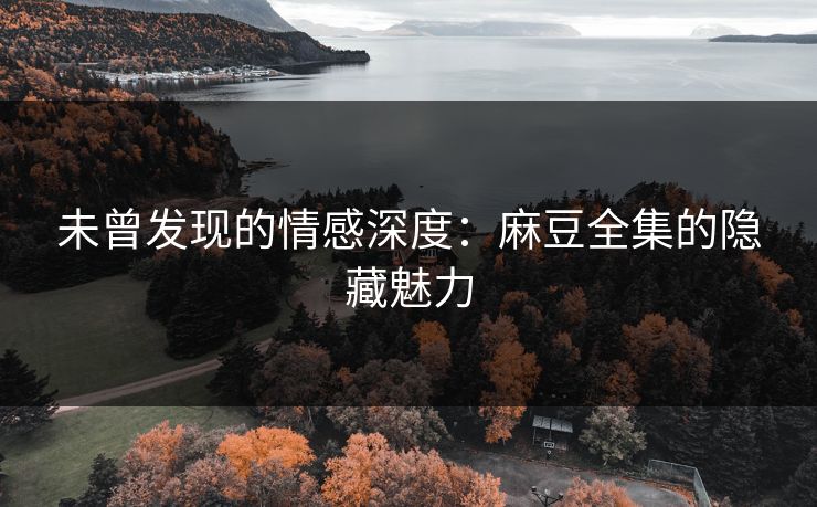 未曾发现的情感深度：麻豆全集的隐藏魅力  第1张