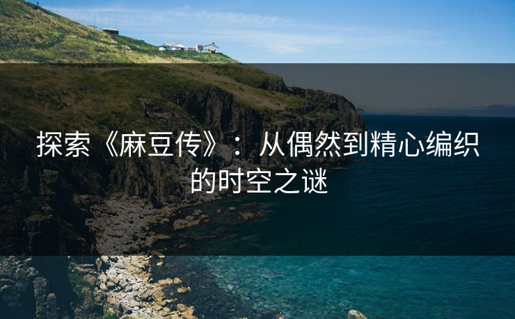 探索《麻豆传》：从偶然到精心编织的时空之谜  第1张