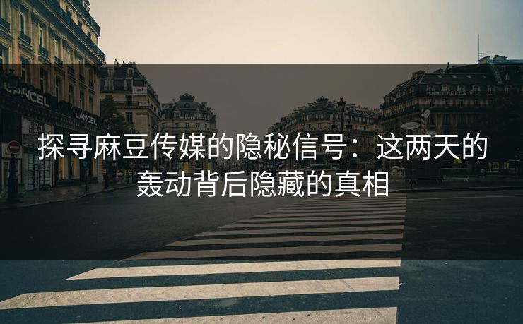 探寻麻豆传媒的隐秘信号：这两天的轰动背后隐藏的真相  第1张