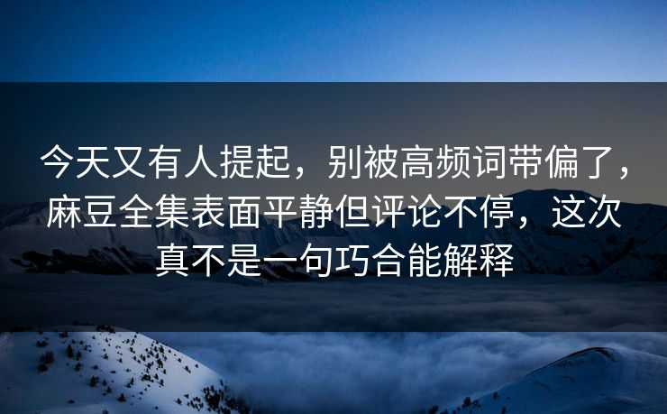 今天又有人提起，别被高频词带偏了，麻豆全集表面平静但评论不停，这次真不是一句巧合能解释  第1张