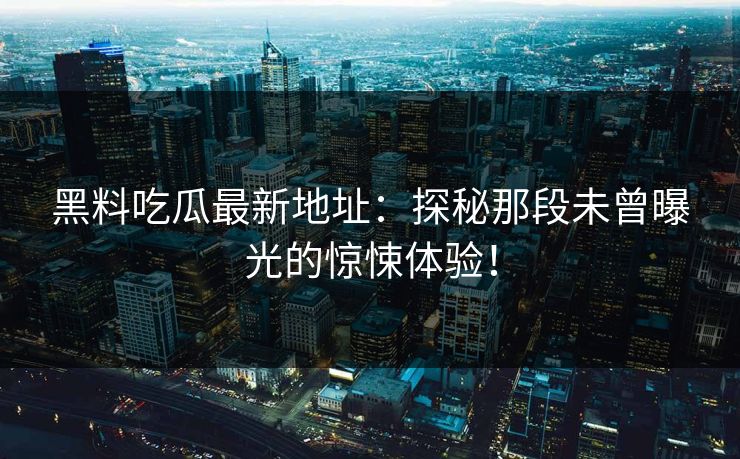 黑料吃瓜最新地址：探秘那段未曾曝光的惊悚体验！  第1张