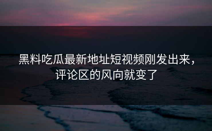 黑料吃瓜最新地址短视频刚发出来，评论区的风向就变了  第1张